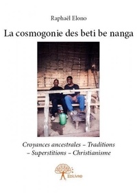 Raphaël Elono - La cosmogonie des beti be nanga - Croyances ancestrales – Traditions – Superstitions – Christianisme.