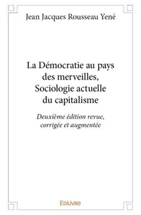 Jean jacques rousseau Yené - La démocratie au pays des merveilles, sociologie actuelle du capitalisme - deuxième édition revue, corrigée et augmentée.