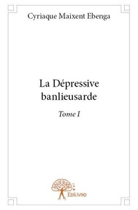 Cyriaque maixent Ebenga - La dépressive banlieusarde 1 : La dépressive banlieusarde - Tome I.