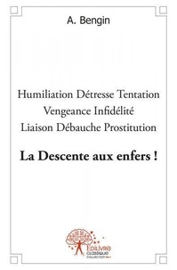 A. Bengin - La descente aux enfers ! - Humiliation – Détresse – Tentation – Vengeance – Infidélité – Liaison – Débauche – Prostitution.