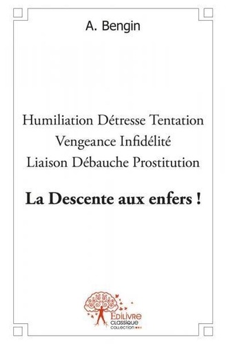 A. Bengin - La descente aux enfers ! - Humiliation – Détresse – Tentation – Vengeance – Infidélité – Liaison – Débauche – Prostitution.