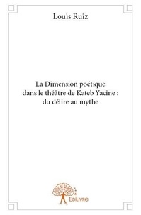 Louis Ruiz - La dimension poétique dans le théâtre de kateb yacine : du délire au mythe.