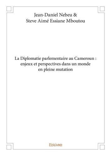 Nebeu & steve aimé essiane mbo Jean-daniel et Stève-aimé Essiane-mboutou - La diplomatie parlementaire au cameroun : enjeux et perspectives dans un monde en pleine mutation.