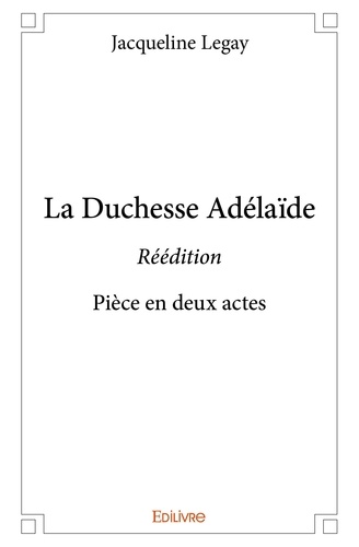 Jacqueline Legay - La duchesse adélaïde - réédition - Pièce en deux actes.