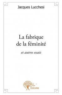 Jacques Lucchesi - La fabrique de la féminité - et autres essais.