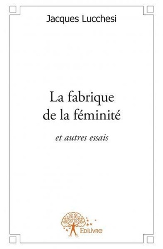 Jacques Lucchesi - La fabrique de la féminité - et autres essais.