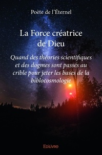 L'éternel poète De - La force créatrice de dieu - Quand des théories scientifiques et des dogmes sont passés au crible pour jeter les bases de la biblocosmologie.