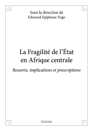 Edouard Epiphane Yogo - La fragilité de l’état en afrique centrale - Ressorts, implications et prescriptions.