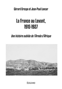 Gérard Crespo et Jean-Paul Lancar - La France au Levant, 1915-1927 - Une histoire oubliée de l’Armée d’Afrique.