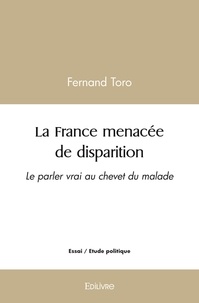 Fernand Toro - La france menacée de disparition - Le parler vrai au chevet du malade - ESSAI.