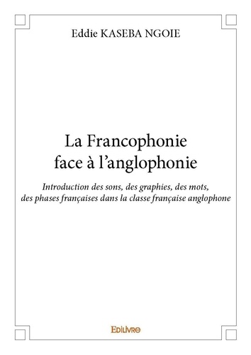 Ngoie eddie Kaseba - La francophonie face à l'anglophonie - Introduction des sons, des graphies, des mots, des phases françaises dans la classe française anglophone.
