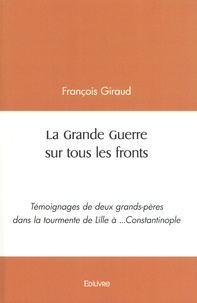 François Giraud - La Grande Guerre sur tous les fronts - Témoignages de deux grands-pères dans la tourmente de Lille à... Constantinople.