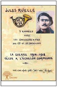 Jules Ruelle - La guerre 1914 1918 vécue à l'échelon de la compagnie - Trois années avec les chasseurs à pied du 18e bataillon.