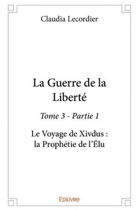 Claudia Lecordier - La guerre de la liberté 3 : La guerre de la liberté - Le Voyage de Xivdus : la Prophétie de l’Élu.