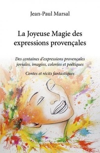 Jean-Paul Marsal - La joyeuse magie des expressions provençales - Des centaines d’expressions provençales joviales, imagées, colorées et poétiques Contes et récits fantastiques.