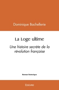 Dominique Bachellerie - La loge ultime - Une histoire secrète de la révolution française.