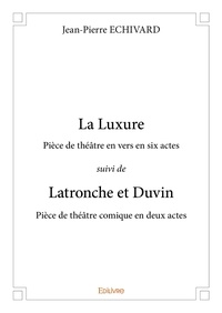 Jean-Pierre Echivard - La luxure pièce de théâtre en vers en six actes suivi de latronche et duvin pièce de théâtre comique en deux actes.