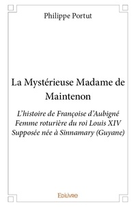 Philippe Portut - La mystérieuse madame de maintenon - L’histoire de Françoise d’Aubigné Femme roturière du roi Louis XIV Supposée née à Sinnamary (Guyane).