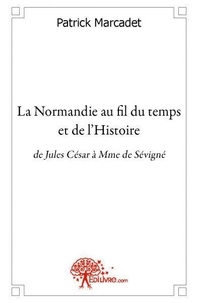 Patrick Marcadet - La normandie au fil du temps et de l'histoire - de Jules César à Mme de Sévigné.