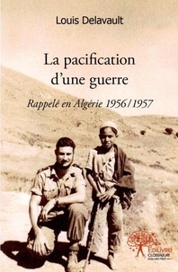 Louis Delavault - La pacification d'une guerre - Rappelé en Algérie 1956/1957.