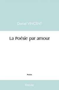 Daniel Vincent - La poésie par amour.