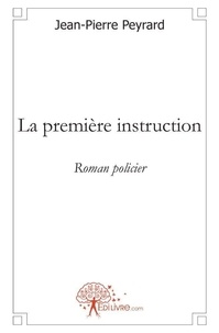 Jean-Pierre Peyrard - La première instruction - Roman policier.