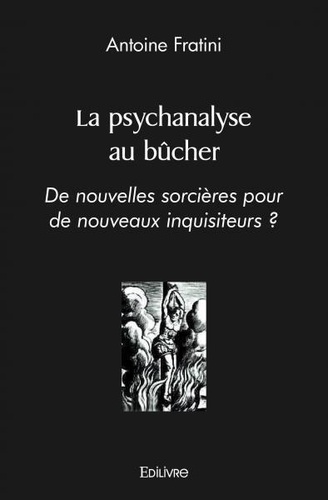 Antoine Fratini - La psychanalyse au bûcher - De nouvelles sorcières pour de nouveaux inquisiteurs ?.