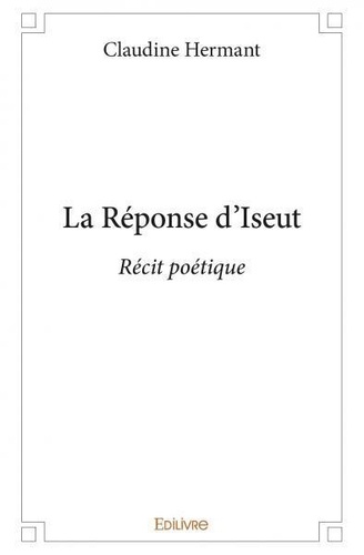 Claudine Hermant - La réponse d'iseut - Récit poétique.