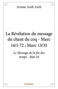 Anih arsene Anih - La révélation du message du chant du coq - marc 14/1 72 ; marc 13/35 - Le Message de la fin des temps - Mat 24.