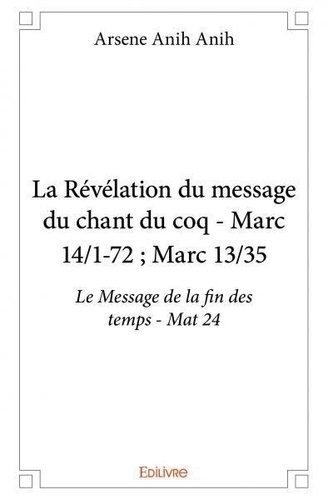 Anih arsene Anih - La révélation du message du chant du coq - marc 14/1 72 ; marc 13/35 - Le Message de la fin des temps - Mat 24.