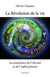 Olivier Douyère - La révolution de la vie - La conscience de l’éternel et de l’infini présent.
