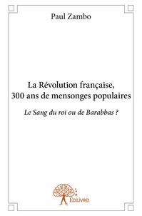 Paul Zambo - La révolution française, 300 ans de mensonges populaires - Le Sang du roi ou de Barabbas ?.