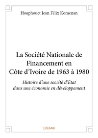 Houphouet jean félix Komenan - La société nationale de financement en côte d'ivoire de 1963 à 1980 - Histoire d'une société d'État dans une économie en développement.