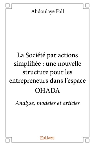 Abdoulaye Fall - La société par actions simplifiée : une nouvelle structure pour les entrepreneurs dans l'espace ohada - Analyse, modèles et articles.