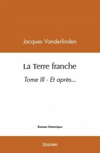 Jacques Vanderlinden - La terre franche - Tome III - Et après....