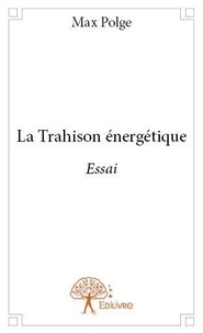 Max Polge - La trahison énergétique - Essai.