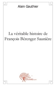 Alain Gauthier - La véritable histoire de françois bérenger saunière.