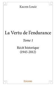 Louiz Kacem - La vertu de l'endurance 1 : La vertu de l’endurance - Récit historique (1945≈2012).