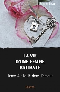 Brigitte Levat - La vie d'une femme battante - Tome 4 : Le JE dans l'amour.