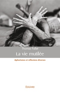 Thomas Fallet - La vie mutilée - Aphorismes et réflexions diverses.