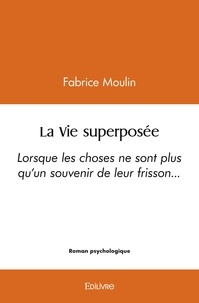 Fabrice Moulin - La vie superposée - Lorsque les choses ne sont plus qu’un souvenir de leur frisson….