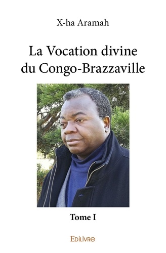 X-ha Aramah - La vocation divine du Congo-Brazzaville 1 : La vocation divine du congobrazzaville - Tome I.