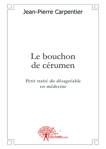 Jean-Pierre Carpentier - Le bouchon de cérumen - Petit traité du désagréable en médecine.