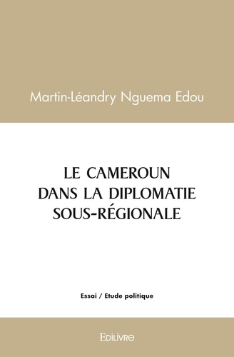 Edou martin-léandry Nguema - Le cameroun dans la diplomatie sous regionale - Analyse et perspectives d'une activité diplomatique intégrative de la CEMAC (1994-2010).