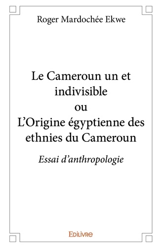 Roger mardochée Ekwe - Le cameroun un et indivisible ou l'origine égyptienne des ethnies du cameroun - Essai d’anthropologie.