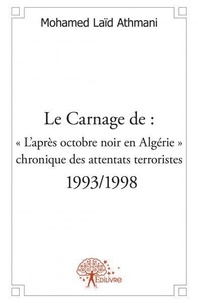 Mohamed Laïd Athmani - Le carnage de : « l’après octobre noir en algérie » : chronique des attentats terroristes - 1993/1998 - Suivi de Bilans divers, d’autres événements très importants et trois nouvelles du moment.