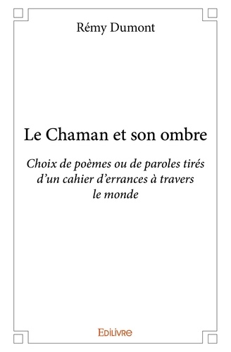 Rémy Dumont - Le chaman et son ombre - Choix de poèmes ou de paroles tirés d’un cahier d’errances à travers le monde.