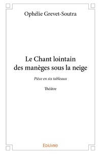 Ophélie Grevet-soutra - Le chant lointain des manèges sous la neige - Pièce en six tableaux - Théâtre.