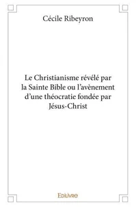 Le christianisme révélé par la sainte bible ou l’avènement d'une théocratie fondée par jésus christ