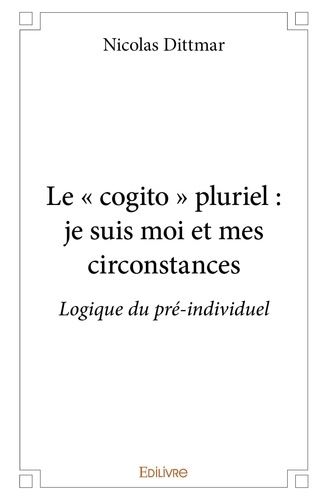 Nicolas Dittmar - Le « cogito » pluriel : je suis moi et mes circonstances - Logique du pré-individuel.